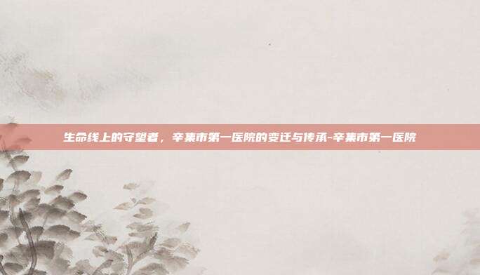 生命线上的守望者，辛集市第一医院的变迁与传承-辛集市第一医院