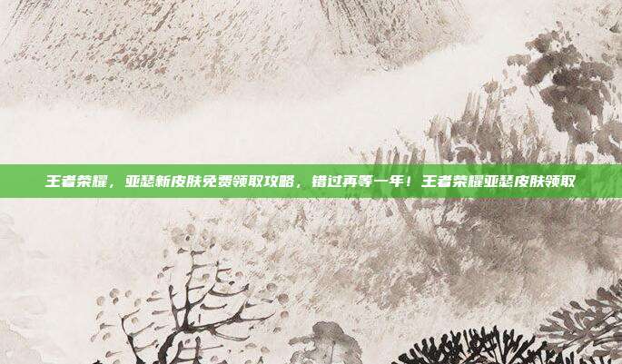 王者荣耀，亚瑟新皮肤免费领取攻略，错过再等一年！王者荣耀亚瑟皮肤领取
