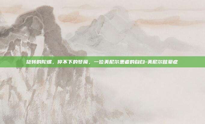 旋转的陀螺，停不下的梦魇，一位美尼尔患者的自白-美尼尔眩晕症