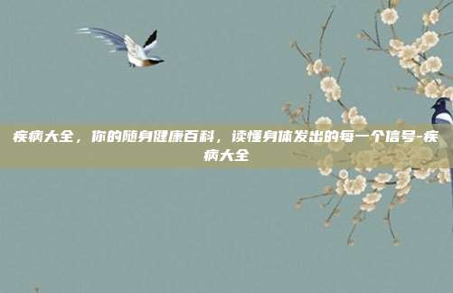 疾病大全，你的随身健康百科，读懂身体发出的每一个信号-疾病大全