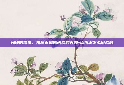 光线的错位，揭秘近视眼形成的真相-近视眼怎么形成的