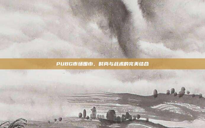 PUBG市场围巾，时尚与战术的完美结合