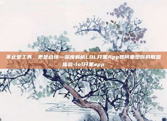 不止是工具，更是战场—深度解析LOL开黑App如何重塑你的联盟体验-lol开黑app