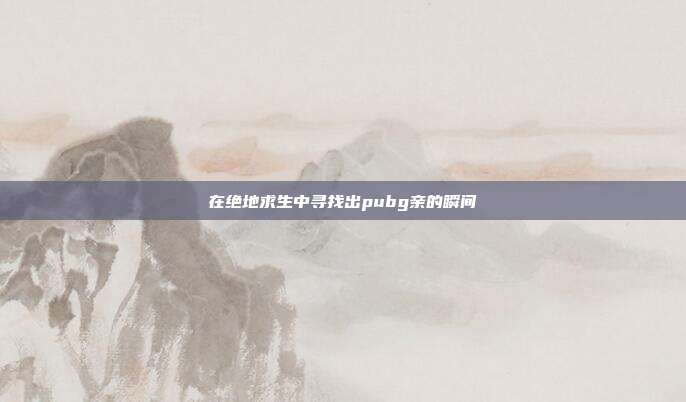 在绝地求生中寻找出pubg亲的瞬间