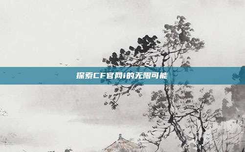 探索CF官网i的无限可能