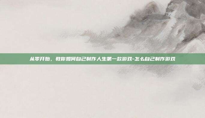 从零开始，教你如何自己制作人生第一款游戏-怎么自己制作游戏