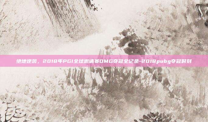 绝地逆袭，2018年PGI全球邀请赛OMG夺冠全记录-2018pubg夺冠时刻