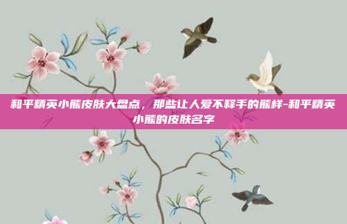 和平精英小熊皮肤大盘点，那些让人爱不释手的熊样-和平精英小熊的皮肤名字