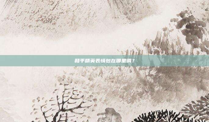 和平精英表情包在哪里调？