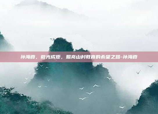 孙海霞，微光成炬，照亮山村教育的希望之路-孙海霞