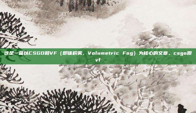 这是一篇以CSGO和VF（即体积雾，Volumetric Fog）为核心的文章。csgo跟vf
