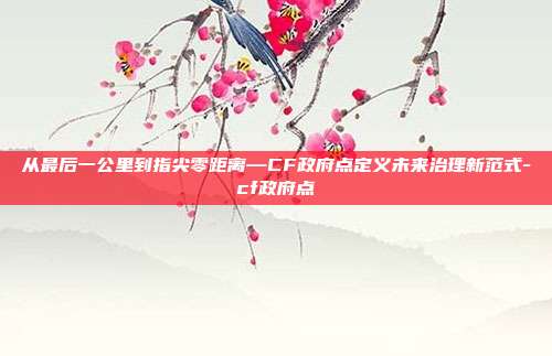 从最后一公里到指尖零距离—CF政府点定义未来治理新范式-cf政府点