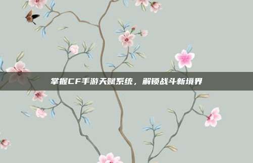 掌握CF手游天赋系统，解锁战斗新境界
