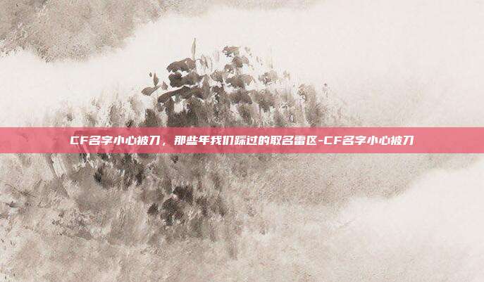 CF名字小心被刀，那些年我们踩过的取名雷区-CF名字小心被刀