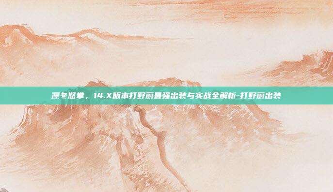 凛冬怒拳，14.X版本打野蔚最强出装与实战全解析-打野蔚出装