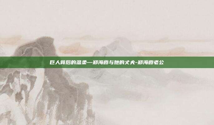 巨人背后的温柔—郑海霞与她的丈夫-郑海霞老公