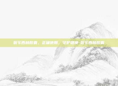 氨苄西林胶囊，正确使用，守护健康-氨苄西林胶囊