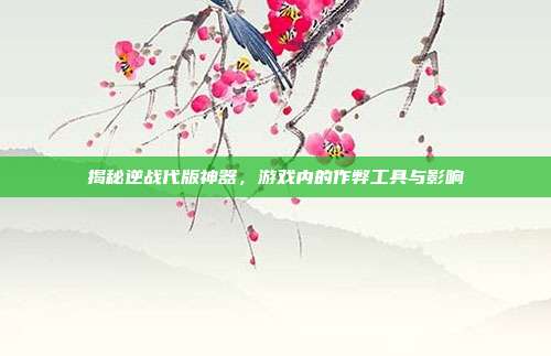 揭秘逆战代版神器,游戏内的作弊工具与影响