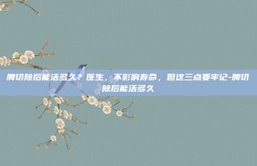 脾切除后能活多久?医生,不影响寿命,但这三点要牢记-脾切除后能活多久