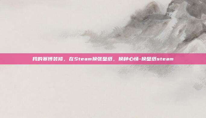 我的赛博装修，在Steam换张壁纸，换种心情-换壁纸steam