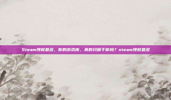 Steam授权最多，你的游戏库，真的只属于你吗？steam授权最多
