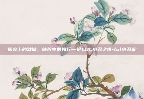 指尖上的戏谑,峡谷中的独行—论LOL小丑之难-lol小丑难