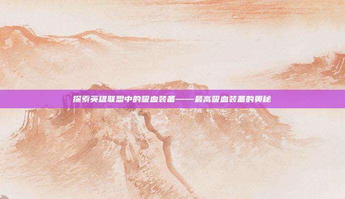 探索英雄联盟中的吸血装备——最高吸血装备的奥秘