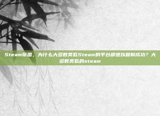 Steam帝国,为什么大多数类似Steam的平台都难以复制成功?大多数类似的steam