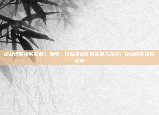 逆战塔防没防空的？别慌，这些骚操作教你逆天改命！逆战塔防没防空的
