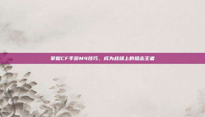 掌握CF手游M4技巧，成为战场上的狙击王者