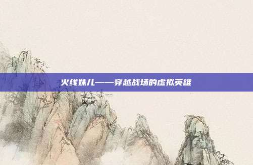 火线妹儿——穿越战场的虚拟英雄