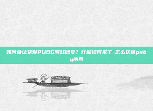 如何合法获得PUBG游戏账号?详细指南来了-怎么获得pubg的号