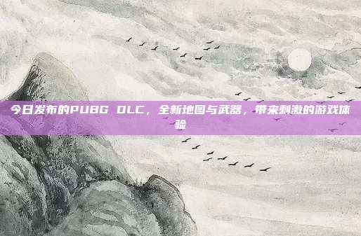 今日发布的PUBG DLC，全新地图与武器，带来刺激的游戏体验