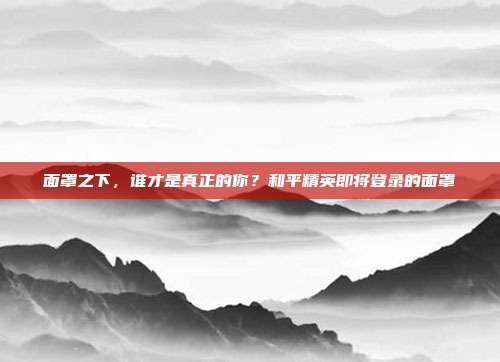 面罩之下，谁才是真正的你？和平精英即将登录的面罩