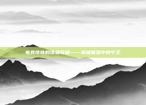 电竞传奇的饰品收藏——英雄联盟中的宁王