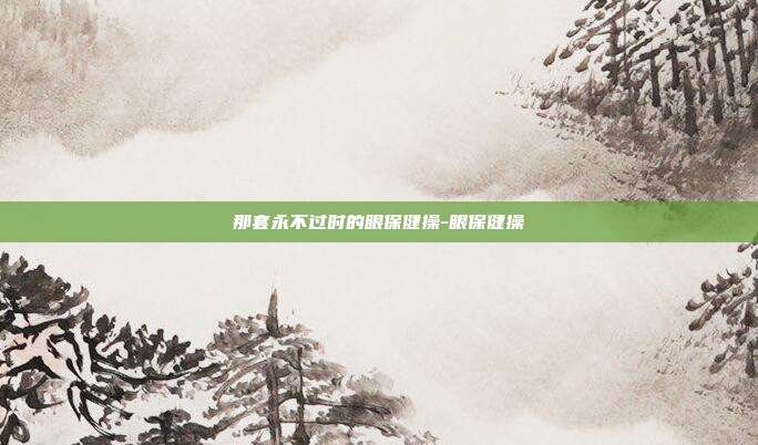 那套永不过时的眼保健操-眼保健操