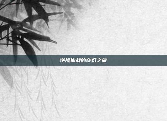 逆战仙战的奇幻之旅