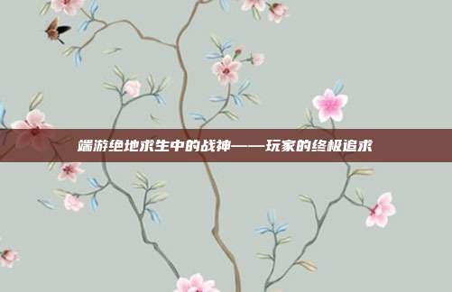 端游绝地求生中的战神——玩家的终极追求