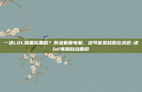 一进LOL就黑屏重启?别急着砸电脑,这可能是硅脂在求救-进lol电脑自动重启