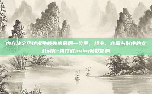 内存决定绝地求生帧数的最后一公里,频率、容量与时序的实战解析-内存对pubg帧数影响