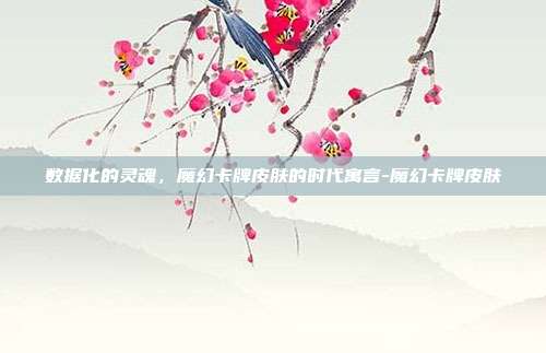 数据化的灵魂，魔幻卡牌皮肤的时代寓言-魔幻卡牌皮肤