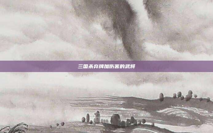 三国杀弃牌加伤害的武将