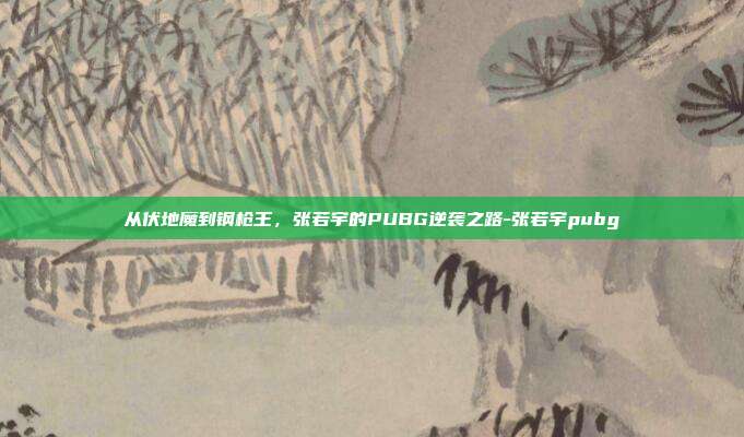 从伏地魔到钢枪王，张若宇的PUBG逆袭之路-张若宇pubg