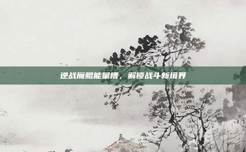 逆战魔鲲能量槽,解锁战斗新境界