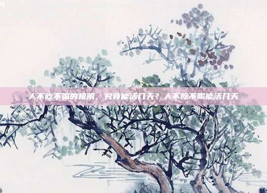 人不吃不喝的极限,究竟能活几天?人不吃不喝能活几天