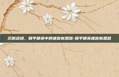 沉默战场，和平精英中的难言新思路-和平精英难言新思路