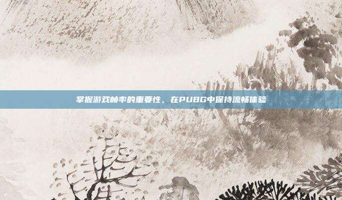 掌握游戏帧率的重要性，在PUBG中保持流畅体验