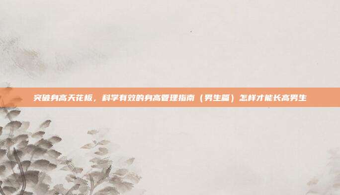 突破身高天花板,科学有效的身高管理指南(男生篇)怎样才能长高男生