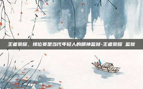 王者荣耀，排位赛是当代年轻人的精神监狱-王者荣耀 监狱