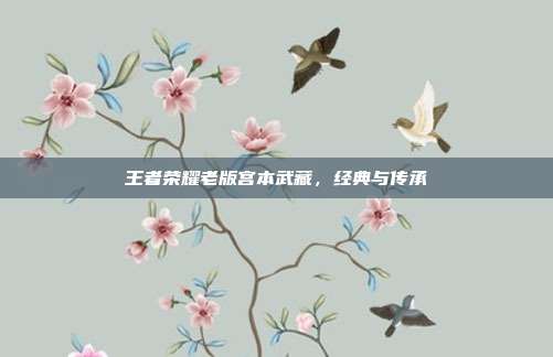 王者荣耀老版宫本武藏，经典与传承